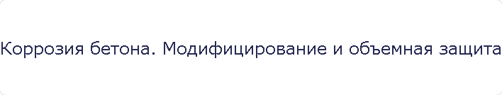 Коррозия бетона. Модифицирование и объемная защита бетона